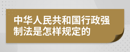中华人民共和国行政强制法是怎样规定的