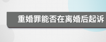 重婚罪能否在离婚后起诉