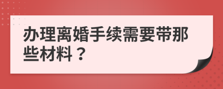 办理离婚手续需要带那些材料？