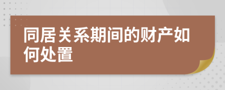 同居关系期间的财产如何处置