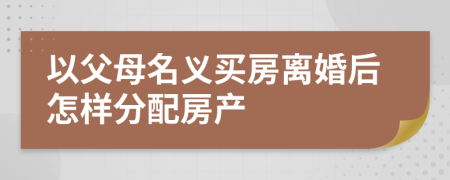 以父母名义买房离婚后怎样分配房产