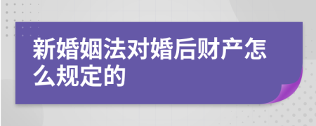 新婚姻法对婚后财产怎么规定的