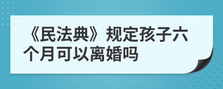 《民法典》规定孩子六个月可以离婚吗