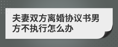 夫妻双方离婚协议书男方不执行怎么办