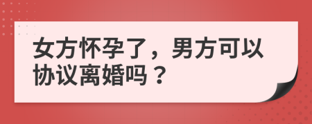 女方怀孕了，男方可以协议离婚吗？