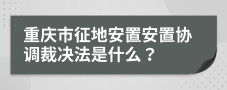 重庆市征地安置安置协调裁决法是什么？