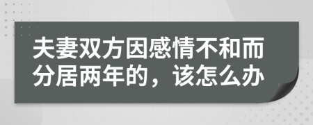 夫妻双方因感情不和而分居两年的，该怎么办