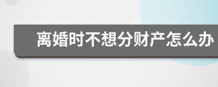 离婚时不想分财产怎么办