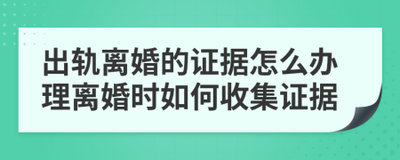 出轨离婚的证据怎么办理离婚时如何收集证据