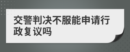 交警判决不服能申请行政复议吗