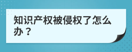 知识产权被侵权了怎么办？