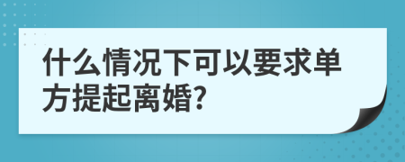 什么情况下可以要求单方提起离婚?