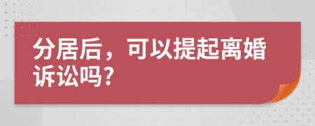 分居后，可以提起离婚诉讼吗?
