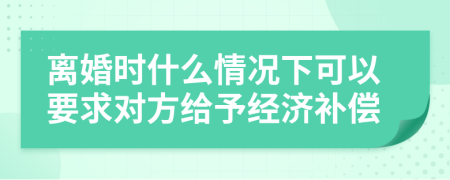 离婚时什么情况下可以要求对方给予经济补偿