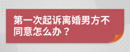 第一次起诉离婚男方不同意怎么办？