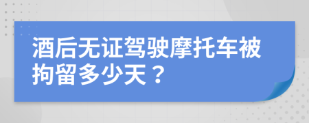 酒后无证驾驶摩托车被拘留多少天？