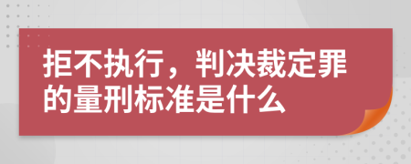 拒不执行，判决裁定罪的量刑标准是什么