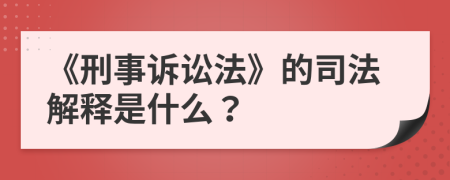 《刑事诉讼法》的司法解释是什么？