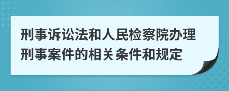 刑事诉讼法和人民检察院办理刑事案件的相关条件和规定