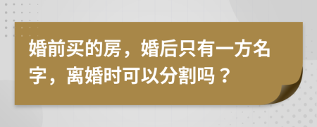 婚前买的房，婚后只有一方名字，离婚时可以分割吗？