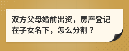 双方父母婚前出资，房产登记在子女名下，怎么分割？