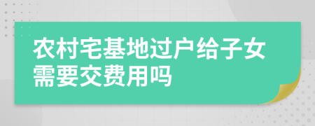 农村宅基地过户给子女需要交费用吗