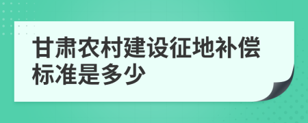 甘肃农村建设征地补偿标准是多少