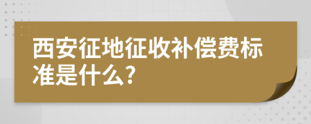 西安征地征收补偿费标准是什么?