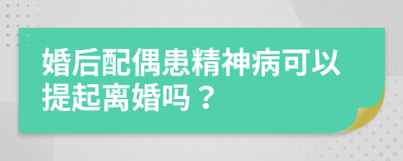 婚后配偶患精神病可以提起离婚吗？