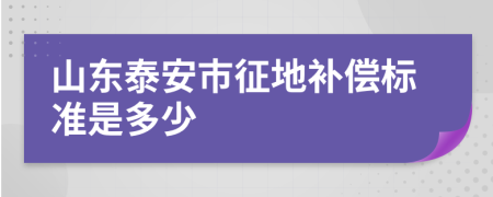 山东泰安市征地补偿标准是多少