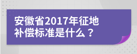 安徽省2017年征地补偿标准是什么？