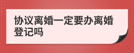 协议离婚一定要办离婚登记吗