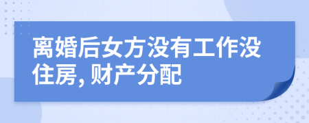 离婚后女方没有工作没住房, 财产分配