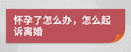 怀孕了怎么办，怎么起诉离婚