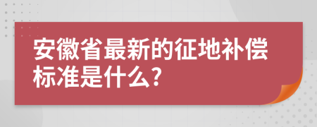 安徽省最新的征地补偿标准是什么?