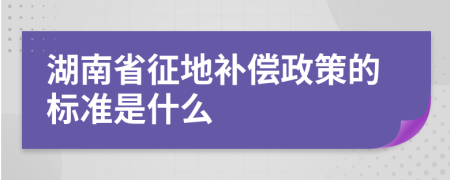 湖南省征地补偿政策的标准是什么