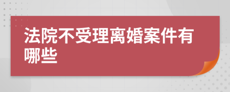 法院不受理离婚案件有哪些