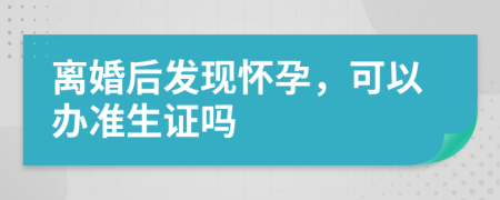 离婚后发现怀孕，可以办准生证吗