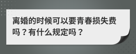 离婚的时候可以要青春损失费吗？有什么规定吗？