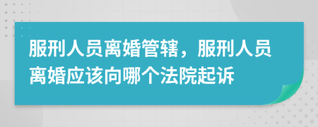 服刑人员离婚管辖，服刑人员离婚应该向哪个法院起诉