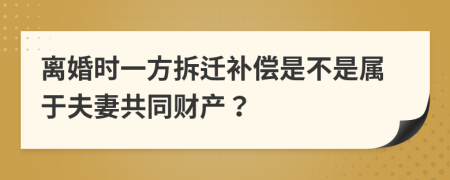 离婚时一方拆迁补偿是不是属于夫妻共同财产？