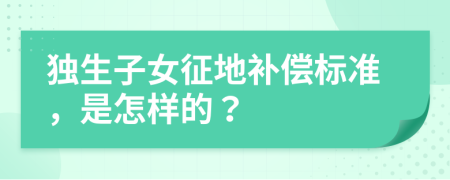 独生子女征地补偿标准，是怎样的？