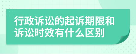 行政诉讼的起诉期限和诉讼时效有什么区别