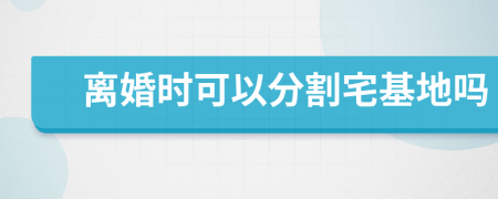 离婚时可以分割宅基地吗