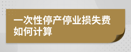 一次性停产停业损失费如何计算