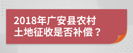 2018年广安县农村土地征收是否补偿？