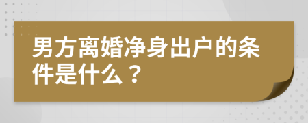 男方离婚净身出户的条件是什么？