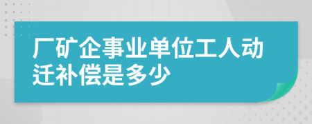 厂矿企事业单位工人动迁补偿是多少