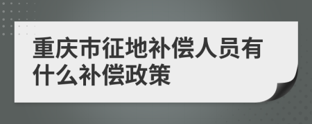重庆市征地补偿人员有什么补偿政策
