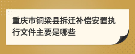 重庆市铜梁县拆迁补偿安置执行文件主要是哪些